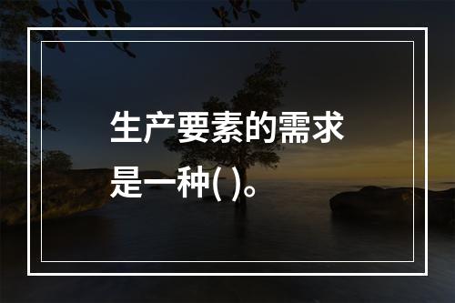 生产要素的需求是一种( )。