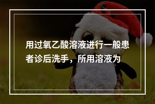 用过氧乙酸溶液进行一般患者诊后洗手，所用溶液为