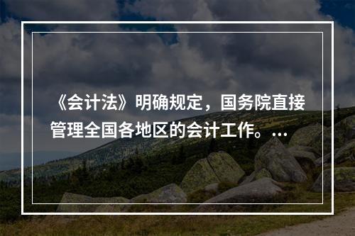 《会计法》明确规定，国务院直接管理全国各地区的会计工作。()