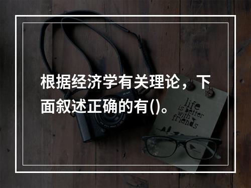 根据经济学有关理论，下面叙述正确的有()。