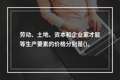 劳动、土地、资本和企业家才能等生产要素的价格分别是()。