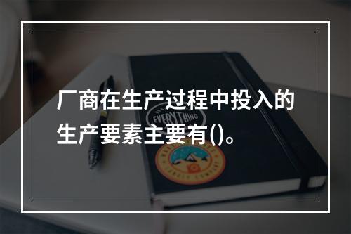 厂商在生产过程中投入的生产要素主要有()。