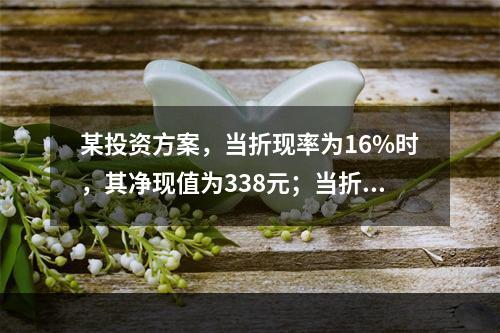 某投资方案，当折现率为16%时，其净现值为338元；当折现率