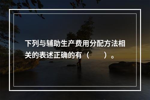 下列与辅助生产费用分配方法相关的表述正确的有（　　）。