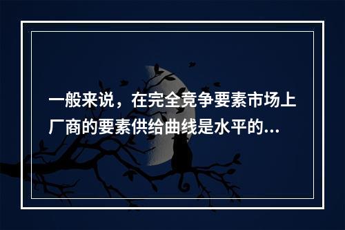 一般来说，在完全竞争要素市场上厂商的要素供给曲线是水平的，且