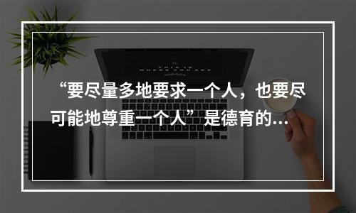 “要尽量多地要求一个人，也要尽可能地尊重一个人”是德育的尊重