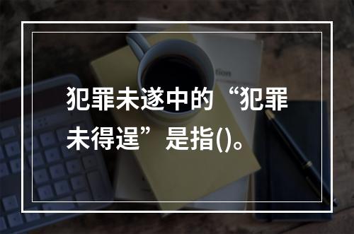 犯罪未遂中的“犯罪未得逞”是指()。