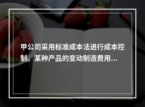 甲公司采用标准成本法进行成本控制。某种产品的变动制造费用效率