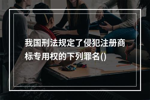 我国刑法规定了侵犯注册商标专用权的下列罪名()