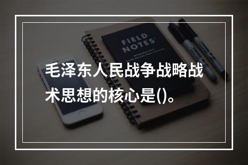 毛泽东人民战争战略战术思想的核心是()。