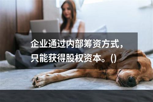 企业通过内部筹资方式，只能获得股权资本。()