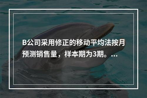 B公司采用修正的移动平均法按月预测销售量，样本期为3期。已知