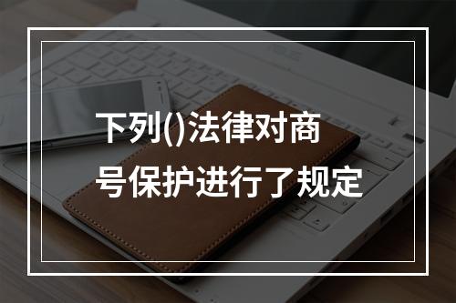 下列()法律对商号保护进行了规定