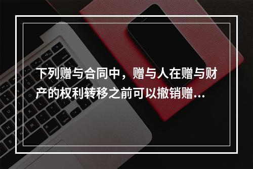 下列赠与合同中，赠与人在赠与财产的权利转移之前可以撤销赠与的