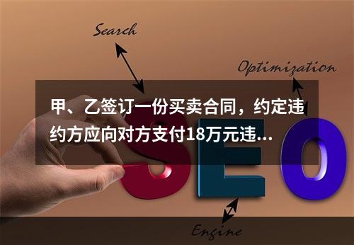 甲、乙签订一份买卖合同，约定违约方应向对方支付18万元违约金