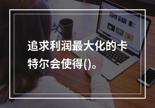 追求利润最大化的卡特尔会使得()。