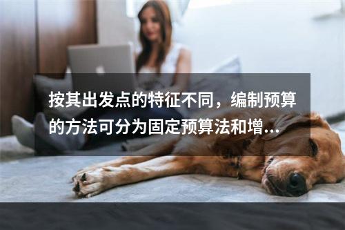 按其出发点的特征不同，编制预算的方法可分为固定预算法和增量预