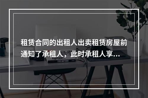 租赁合同的出租人出卖租赁房屋前通知了承租人，此时承租人享有的