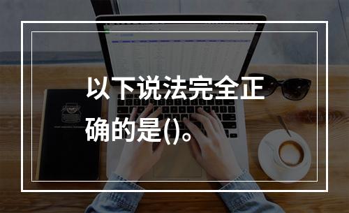 以下说法完全正确的是()。