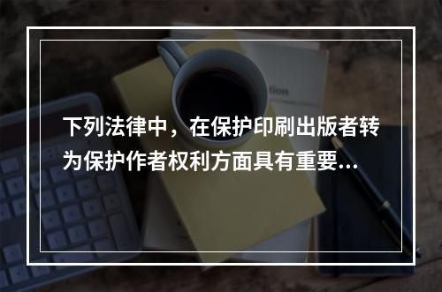 下列法律中，在保护印刷出版者转为保护作者权利方面具有重要历史