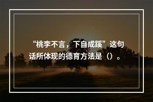 “桃李不言，下自成蹊”这句话所体现的德育方法是（）。