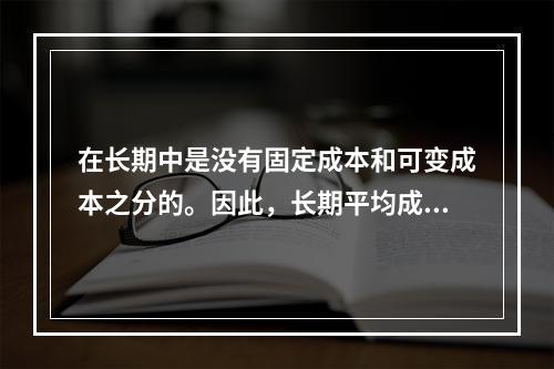 在长期中是没有固定成本和可变成本之分的。因此，长期平均成本实