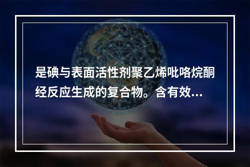 是碘与表面活性剂聚乙烯吡咯烷酮经反应生成的复合物。含有效碘9