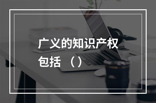 广义的知识产权包括 （ ）