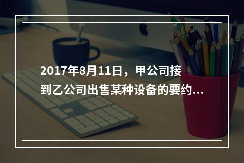 2017年8月11日，甲公司接到乙公司出售某种设备的要约，有