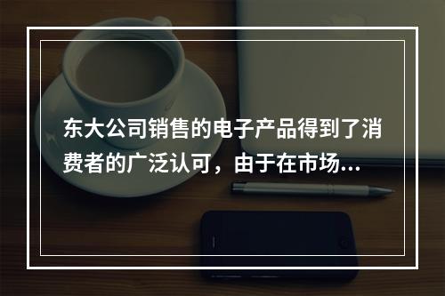 东大公司销售的电子产品得到了消费者的广泛认可，由于在市场上供