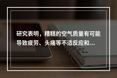 研究表明，糟糕的空气质量有可能导致疲劳、头痛等不适反应和更严