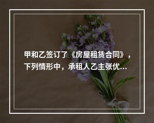 甲和乙签订了《房屋租赁合同》，下列情形中，承租人乙主张优先购