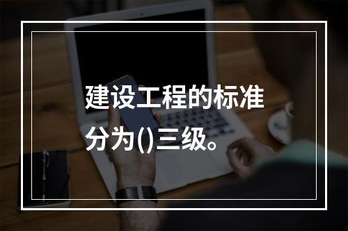 建设工程的标准分为()三级。