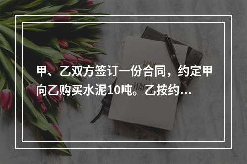 甲、乙双方签订一份合同，约定甲向乙购买水泥10吨。乙按约定日