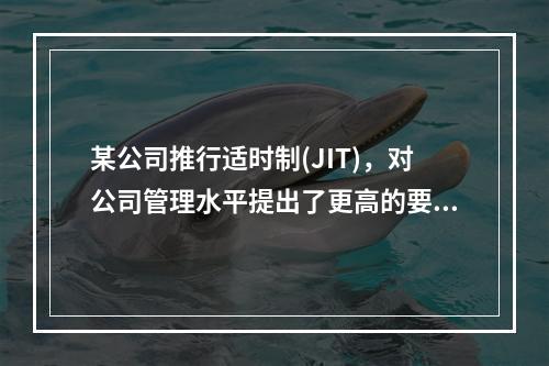 某公司推行适时制(JIT)，对公司管理水平提出了更高的要求，