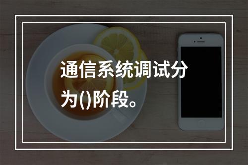 通信系统调试分为()阶段。