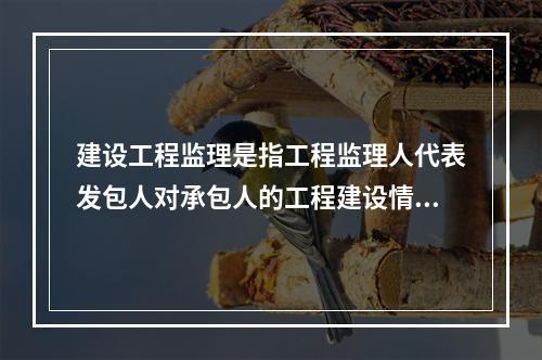 建设工程监理是指工程监理人代表发包人对承包人的工程建设情况进