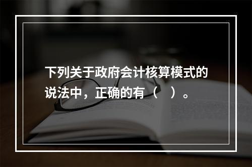 下列关于政府会计核算模式的说法中，正确的有（　）。