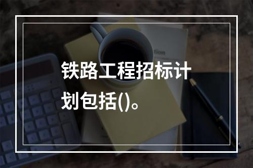 铁路工程招标计划包括()。