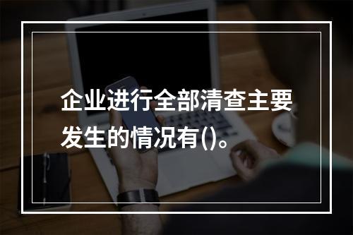 企业进行全部清查主要发生的情况有()。