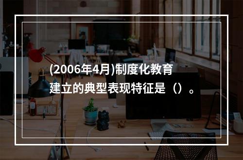 (2006年4月)制度化教育建立的典型表现特征是（）。