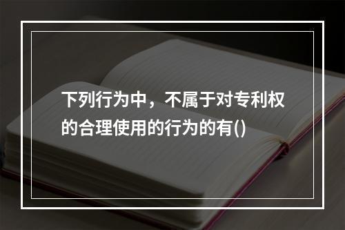 下列行为中，不属于对专利权的合理使用的行为的有()