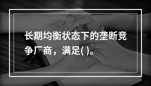 长期均衡状态下的垄断竞争厂商，满足( )。