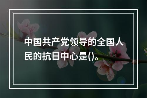 中国共产党领导的全国人民的抗日中心是()。