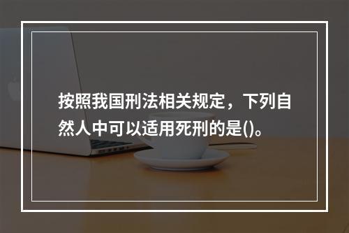 按照我国刑法相关规定，下列自然人中可以适用死刑的是()。