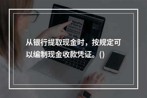 从银行提取现金时，按规定可以编制现金收款凭证。()