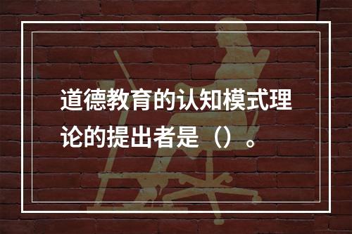 道德教育的认知模式理论的提出者是（）。