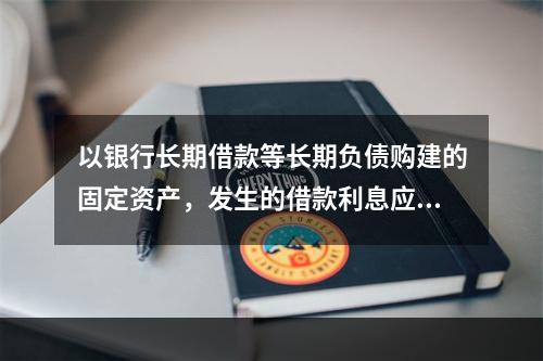 以银行长期借款等长期负债购建的固定资产，发生的借款利息应全部