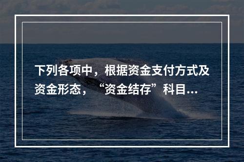 下列各项中，根据资金支付方式及资金形态，“资金结存”科目应设