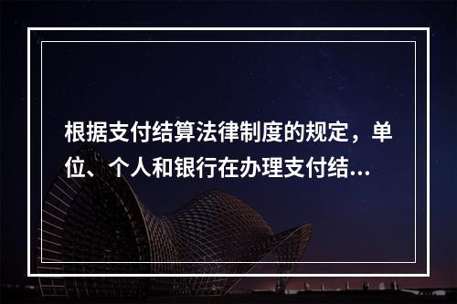 根据支付结算法律制度的规定，单位、个人和银行在办理支付结算时